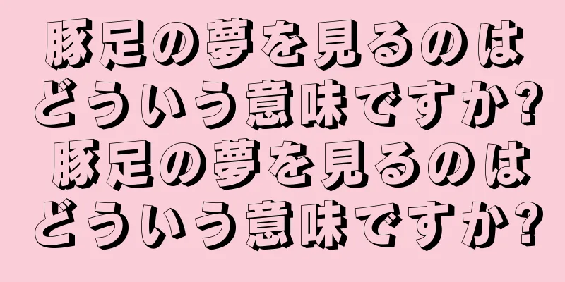 豚足の夢を見るのはどういう意味ですか? 豚足の夢を見るのはどういう意味ですか?