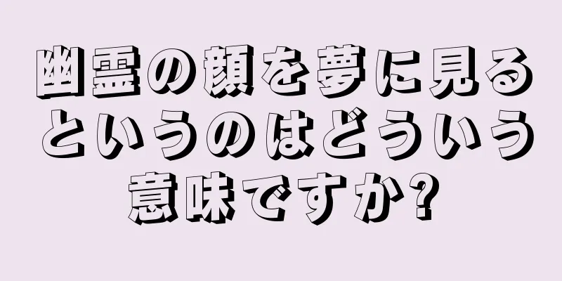幽霊の顔を夢に見るというのはどういう意味ですか?