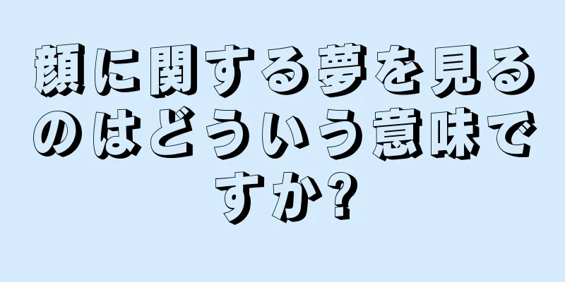 顔に関する夢を見るのはどういう意味ですか?