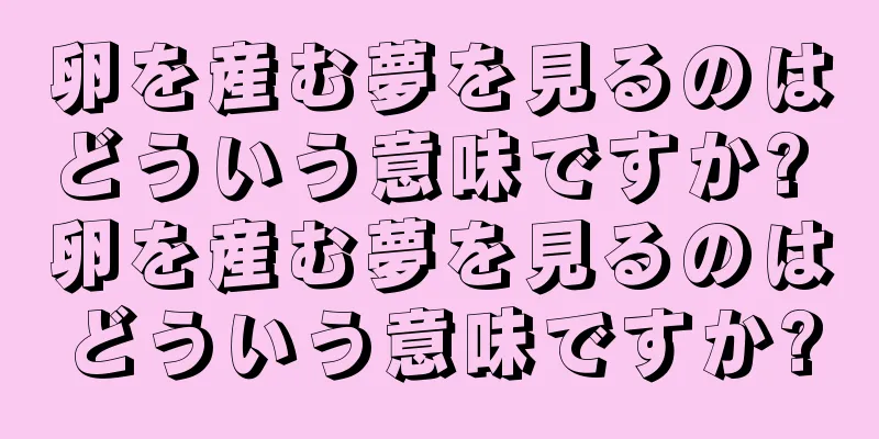 卵を産む夢を見るのはどういう意味ですか? 卵を産む夢を見るのはどういう意味ですか?