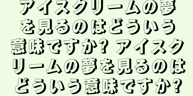 アイスクリームの夢を見るのはどういう意味ですか? アイスクリームの夢を見るのはどういう意味ですか?