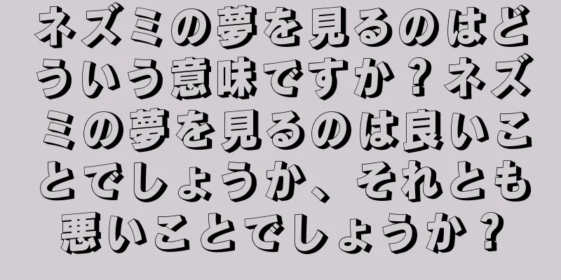 ネズミの夢を見るのはどういう意味ですか？ネズミの夢を見るのは良いことでしょうか、それとも悪いことでしょうか？