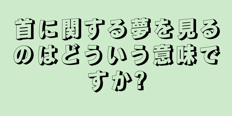 首に関する夢を見るのはどういう意味ですか?