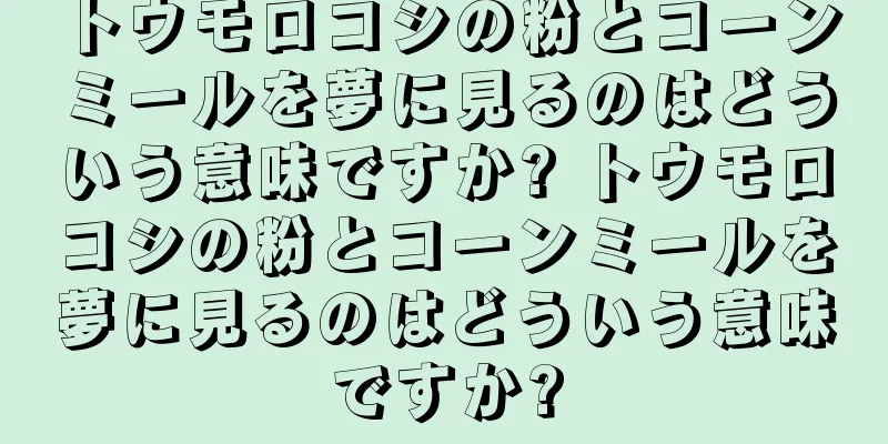 トウモロコシの粉とコーンミールを夢に見るのはどういう意味ですか? トウモロコシの粉とコーンミールを夢に見るのはどういう意味ですか?