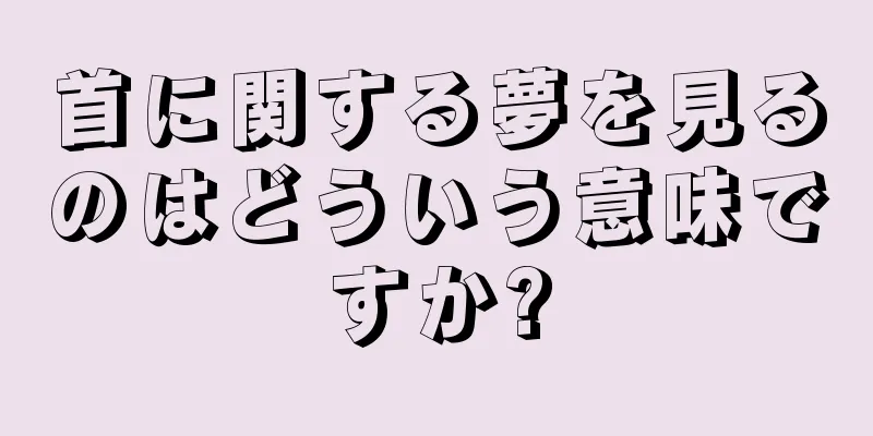 首に関する夢を見るのはどういう意味ですか?
