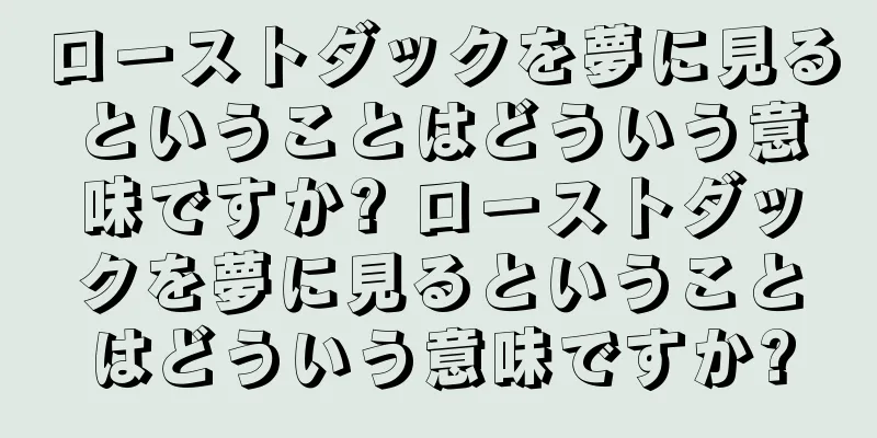 ローストダックを夢に見るということはどういう意味ですか? ローストダックを夢に見るということはどういう意味ですか?