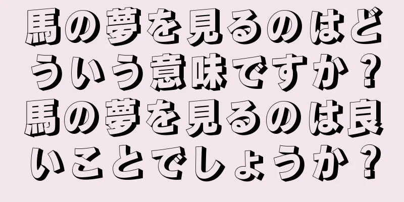 馬の夢を見るのはどういう意味ですか？馬の夢を見るのは良いことでしょうか？