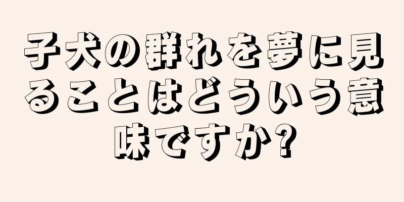 子犬の群れを夢に見ることはどういう意味ですか?