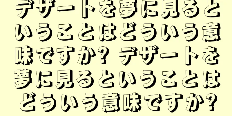 デザートを夢に見るということはどういう意味ですか? デザートを夢に見るということはどういう意味ですか?