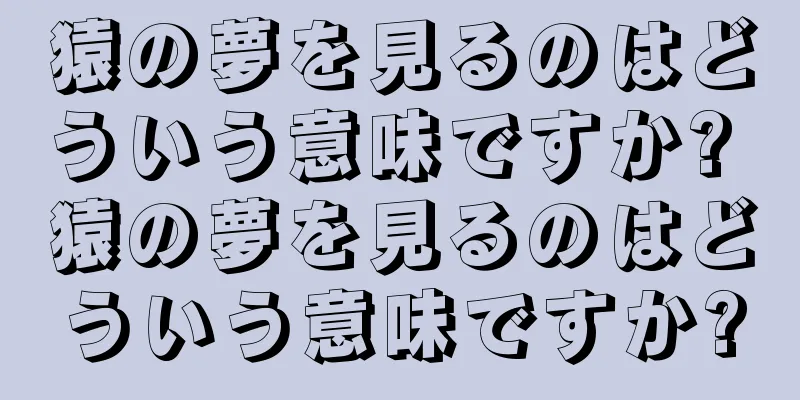 猿の夢を見るのはどういう意味ですか? 猿の夢を見るのはどういう意味ですか?