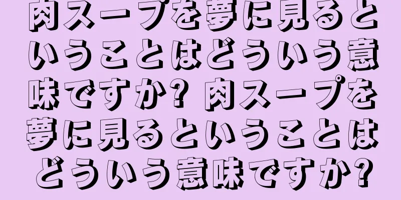 肉スープを夢に見るということはどういう意味ですか? 肉スープを夢に見るということはどういう意味ですか?