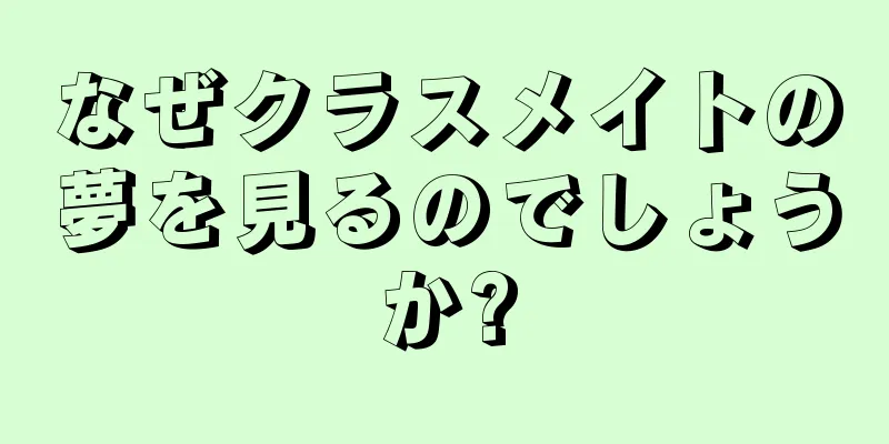 なぜクラスメイトの夢を見るのでしょうか?