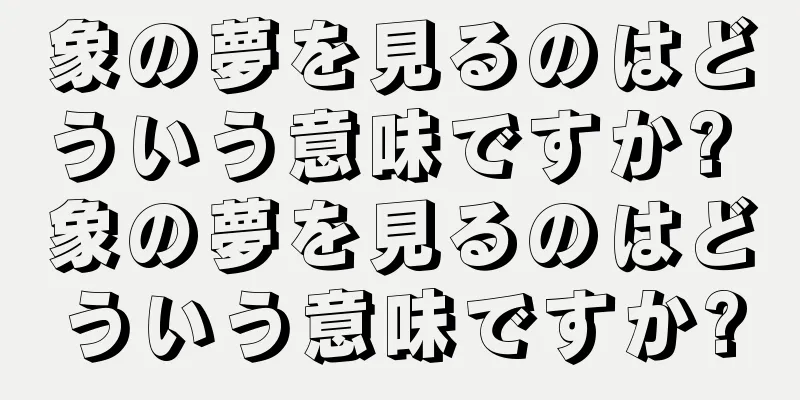 象の夢を見るのはどういう意味ですか? 象の夢を見るのはどういう意味ですか?