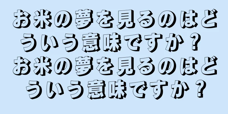 お米の夢を見るのはどういう意味ですか？ お米の夢を見るのはどういう意味ですか？