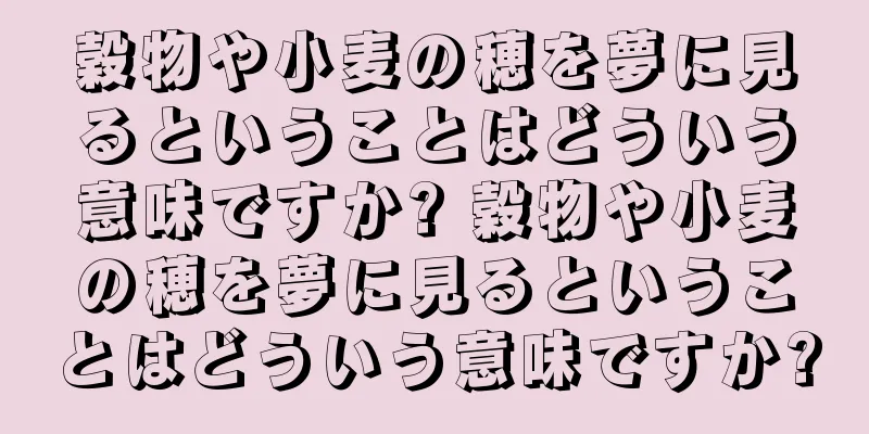 穀物や小麦の穂を夢に見るということはどういう意味ですか? 穀物や小麦の穂を夢に見るということはどういう意味ですか?