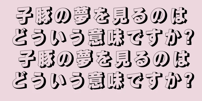 子豚の夢を見るのはどういう意味ですか? 子豚の夢を見るのはどういう意味ですか?