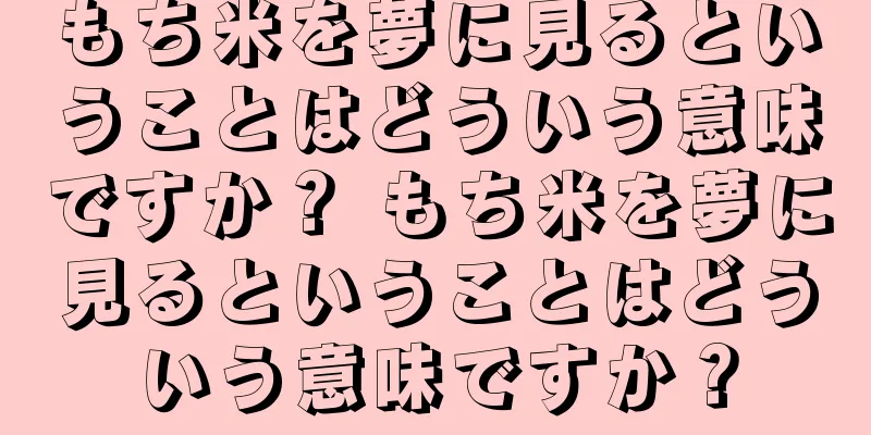 もち米を夢に見るということはどういう意味ですか？ もち米を夢に見るということはどういう意味ですか？