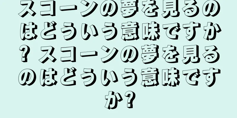 スコーンの夢を見るのはどういう意味ですか? スコーンの夢を見るのはどういう意味ですか?