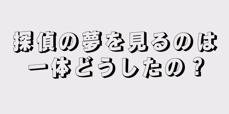 探偵の夢を見るのは一体どうしたの？