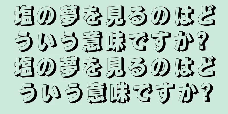 塩の夢を見るのはどういう意味ですか? 塩の夢を見るのはどういう意味ですか?