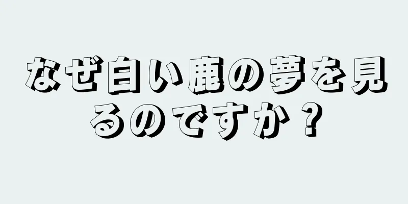なぜ白い鹿の夢を見るのですか？