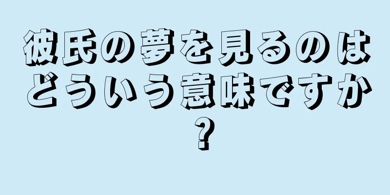 彼氏の夢を見るのはどういう意味ですか？