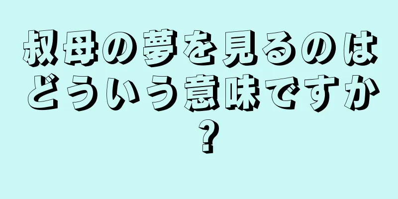 叔母の夢を見るのはどういう意味ですか？
