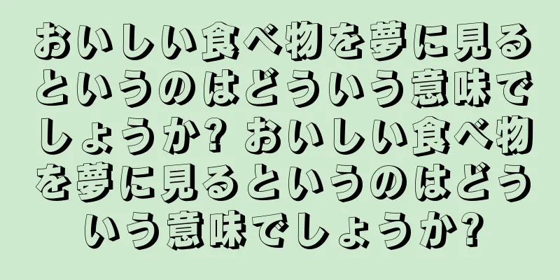 おいしい食べ物を夢に見るというのはどういう意味でしょうか? おいしい食べ物を夢に見るというのはどういう意味でしょうか?