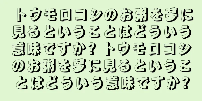 トウモロコシのお粥を夢に見るということはどういう意味ですか? トウモロコシのお粥を夢に見るということはどういう意味ですか?