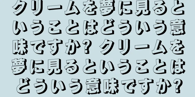 クリームを夢に見るということはどういう意味ですか? クリームを夢に見るということはどういう意味ですか?