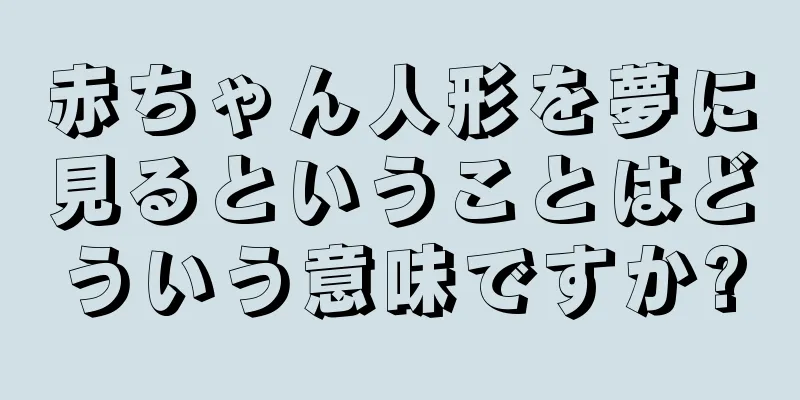 赤ちゃん人形を夢に見るということはどういう意味ですか?