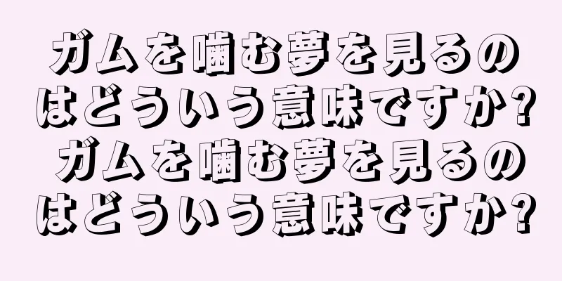 ガムを噛む夢を見るのはどういう意味ですか? ガムを噛む夢を見るのはどういう意味ですか?