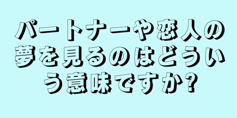 パートナーや恋人の夢を見るのはどういう意味ですか?