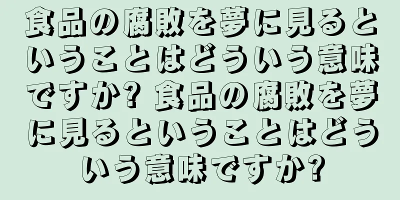 食品の腐敗を夢に見るということはどういう意味ですか? 食品の腐敗を夢に見るということはどういう意味ですか?