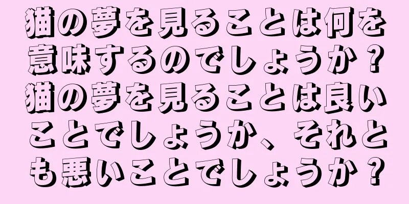 猫の夢を見ることは何を意味するのでしょうか？猫の夢を見ることは良いことでしょうか、それとも悪いことでしょうか？