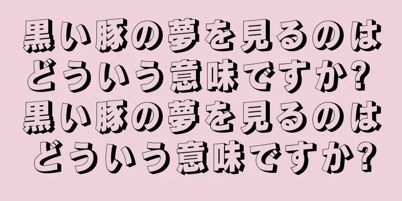 黒い豚の夢を見るのはどういう意味ですか? 黒い豚の夢を見るのはどういう意味ですか?