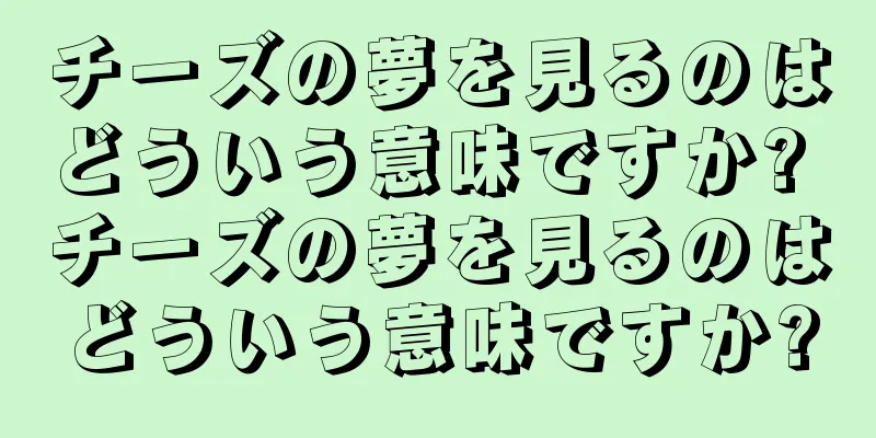 チーズの夢を見るのはどういう意味ですか? チーズの夢を見るのはどういう意味ですか?