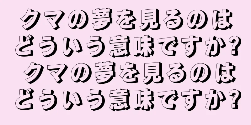クマの夢を見るのはどういう意味ですか? クマの夢を見るのはどういう意味ですか?