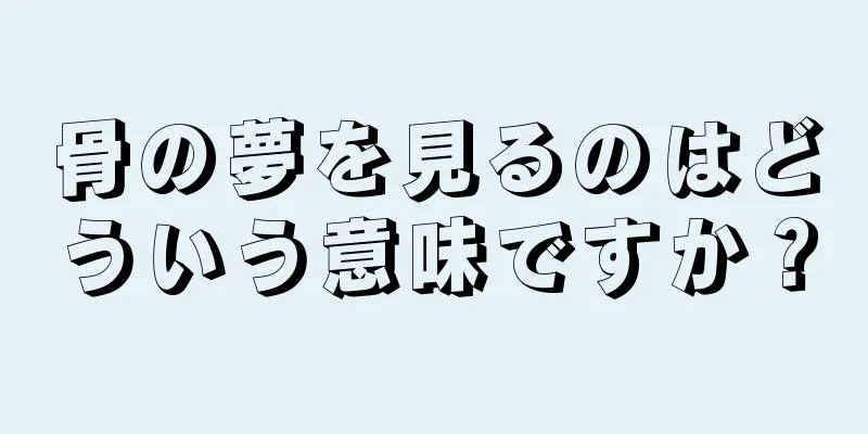骨の夢を見るのはどういう意味ですか？