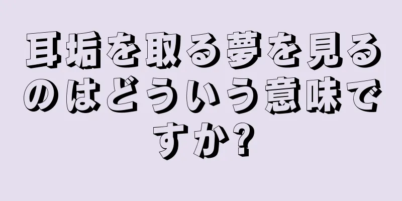 耳垢を取る夢を見るのはどういう意味ですか?