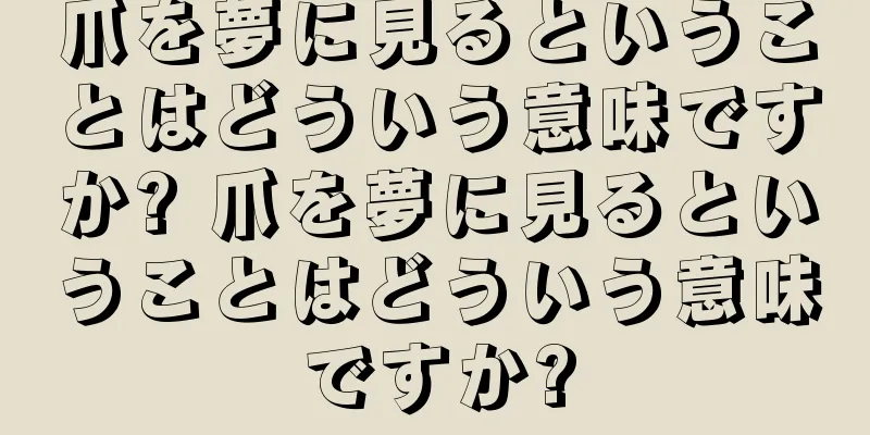 爪を夢に見るということはどういう意味ですか? 爪を夢に見るということはどういう意味ですか?