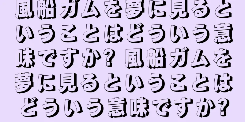 風船ガムを夢に見るということはどういう意味ですか? 風船ガムを夢に見るということはどういう意味ですか?