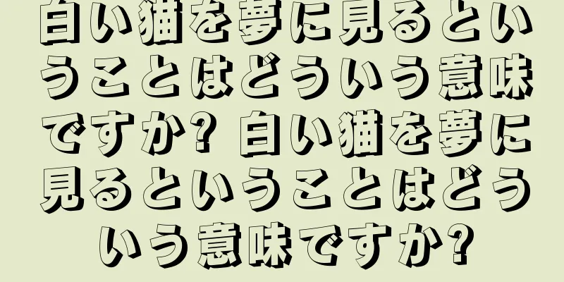 白い猫を夢に見るということはどういう意味ですか? 白い猫を夢に見るということはどういう意味ですか?