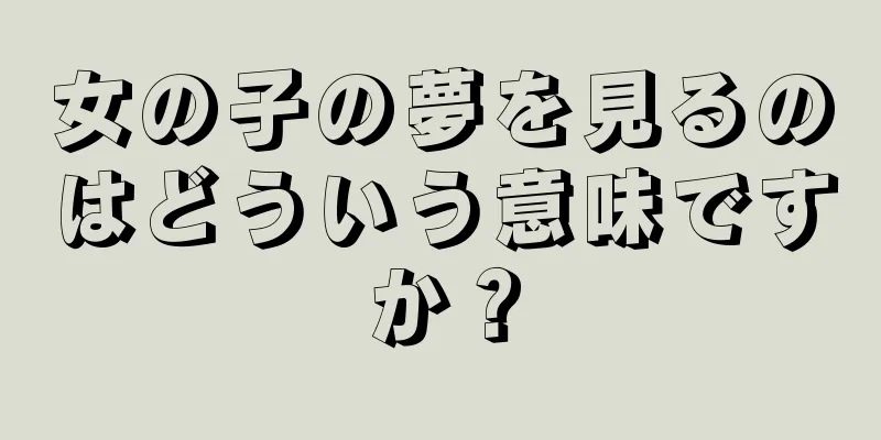 女の子の夢を見るのはどういう意味ですか？