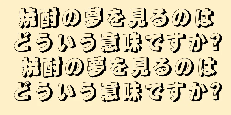 焼酎の夢を見るのはどういう意味ですか? 焼酎の夢を見るのはどういう意味ですか?