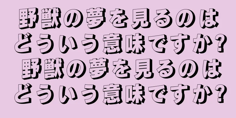 野獣の夢を見るのはどういう意味ですか? 野獣の夢を見るのはどういう意味ですか?