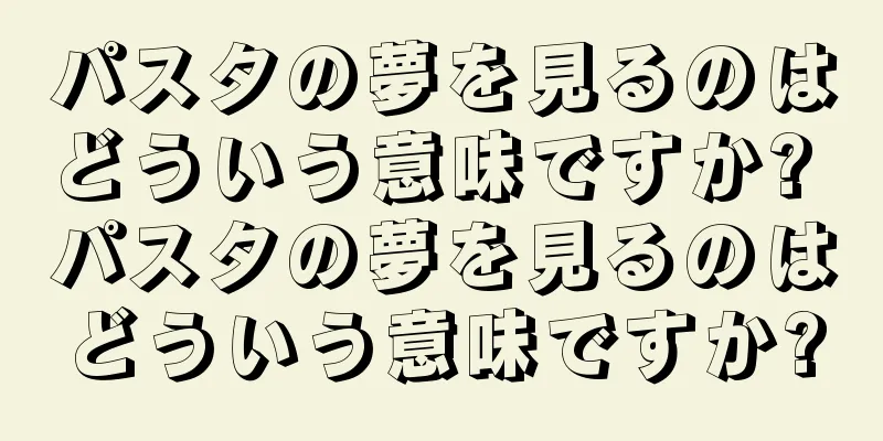 パスタの夢を見るのはどういう意味ですか? パスタの夢を見るのはどういう意味ですか?