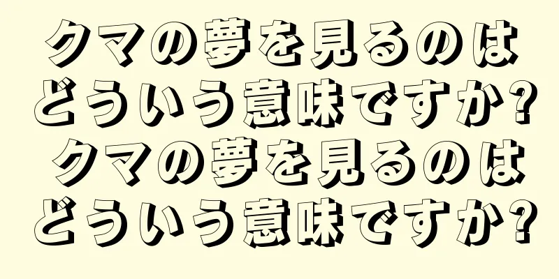 クマの夢を見るのはどういう意味ですか? クマの夢を見るのはどういう意味ですか?