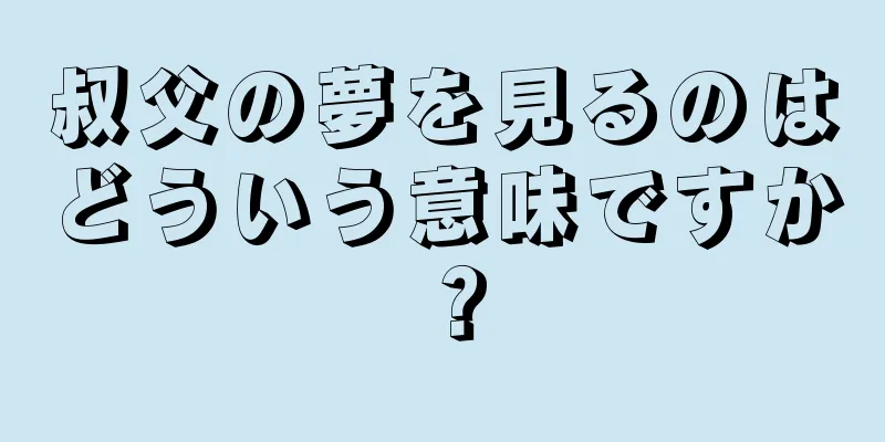 叔父の夢を見るのはどういう意味ですか？