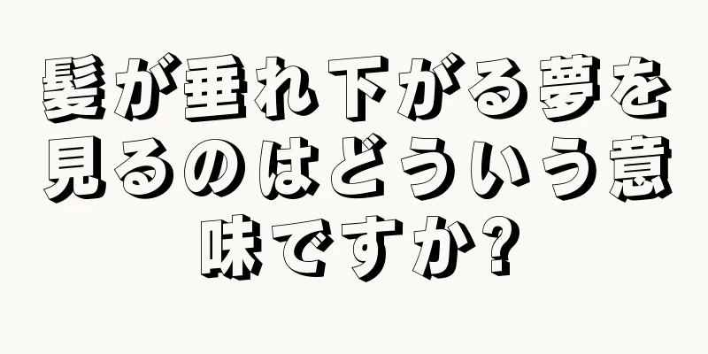 髪が垂れ下がる夢を見るのはどういう意味ですか?